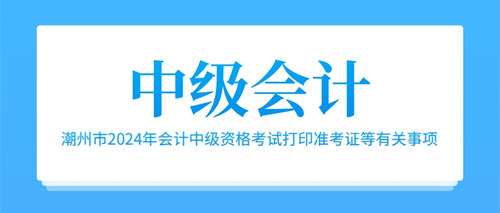 潮州市2024年会计中级资格考试打印准考证等有关事项.jpg