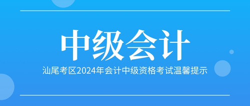 汕尾考区2024年会计中级资格考试温馨提示.jpg